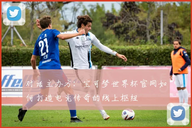 对话主办方：宝可梦世界杯官网如何打造电竞传奇的线上枢纽