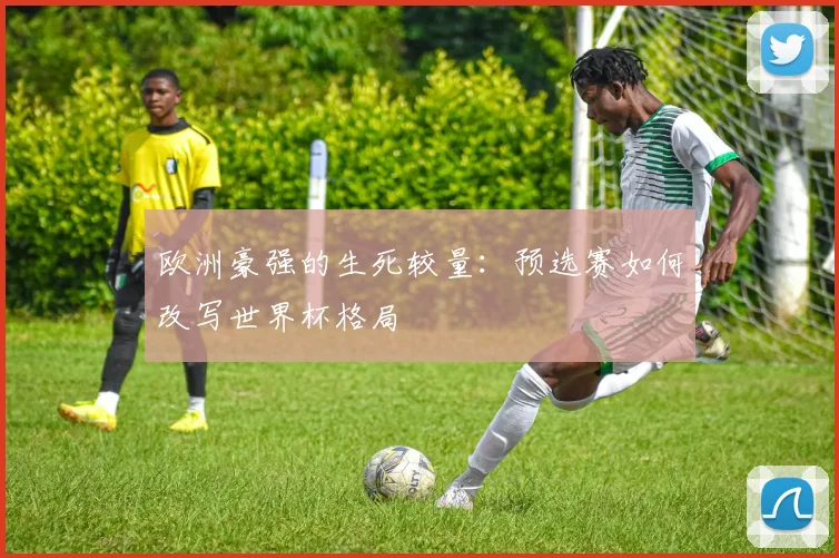 欧洲豪强的生死较量：预选赛如何改写世界杯格局
