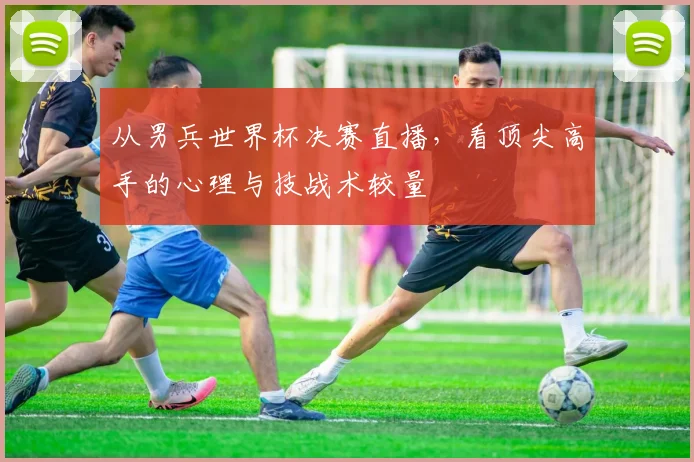 从男兵世界杯决赛直播，看顶尖高手的心理与技战术较量