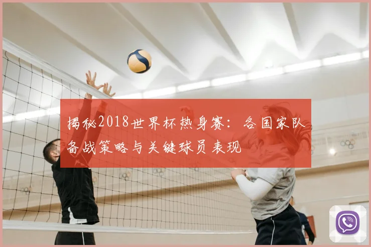 揭秘2018世界杯热身赛：各国家队备战策略与关键球员表现