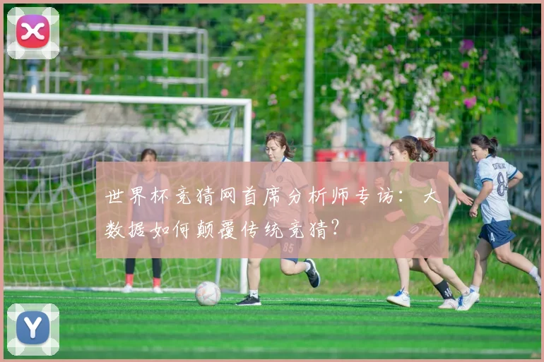 世界杯竞猜网首席分析师专访：大数据如何颠覆传统竞猜？