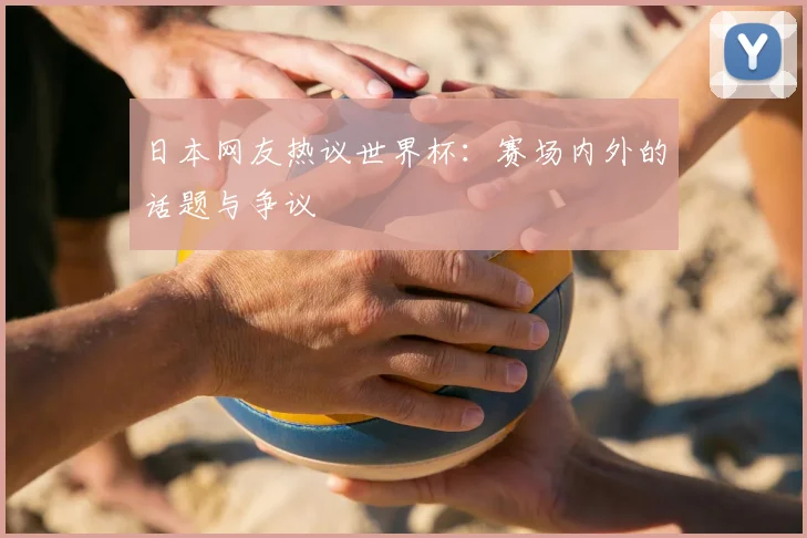 日本网友热议世界杯:赛场内外的话题与争议