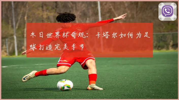 冬日世界杯奇观：卡塔尔如何为足球打造完美季节