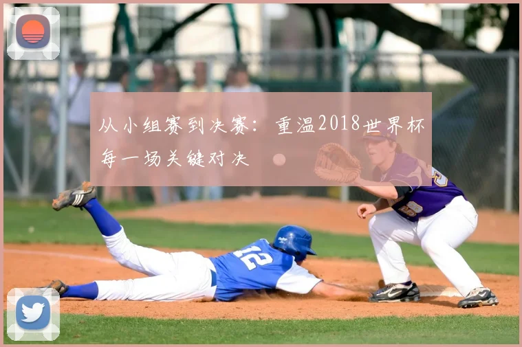 从小组赛到决赛：重温2018世界杯每一场关键对决