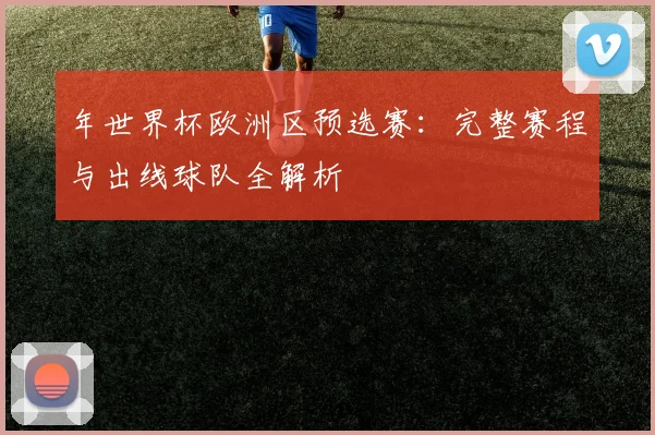 年世界杯欧洲区预选赛:完整赛程与出线球队全解析