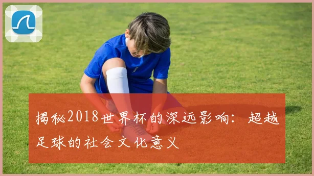 揭秘2018世界杯的深远影响：超越足球的社会文化意义