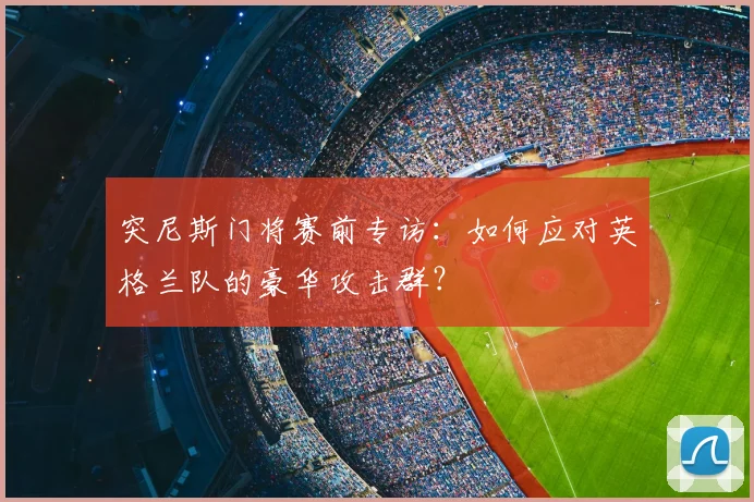 突尼斯门将赛前专访：如何应对英格兰队的豪华攻击群？