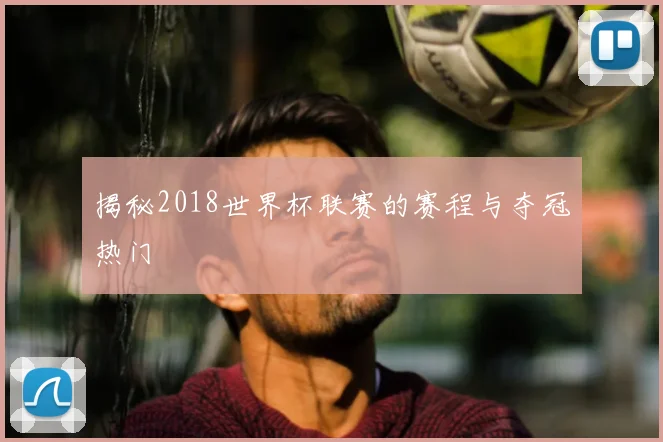 揭秘2018世界杯联赛的赛程与夺冠热门