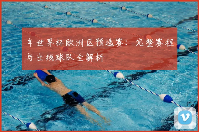 年世界杯欧洲区预选赛：完整赛程与出线球队全解析