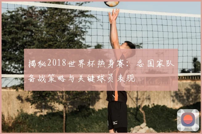 揭秘2018世界杯热身赛：各国家队备战策略与关键球员表现