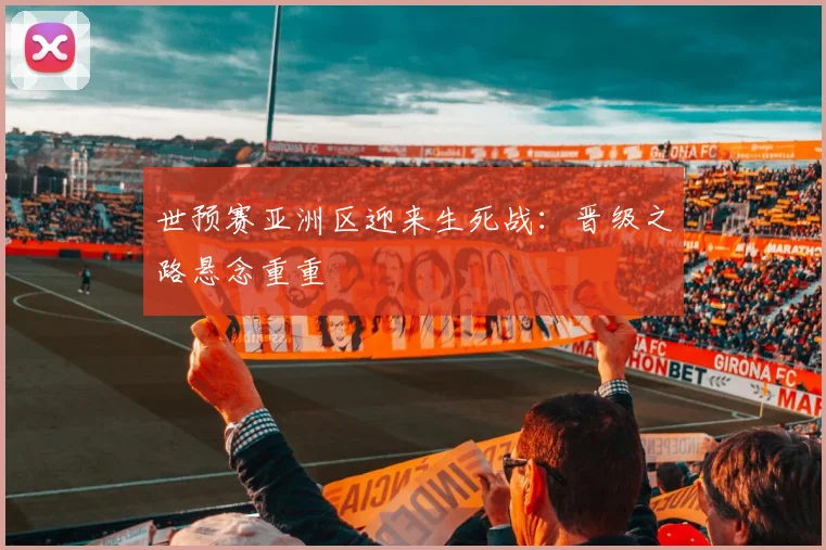 世预赛亚洲区迎来生死战：晋级之路悬念重重