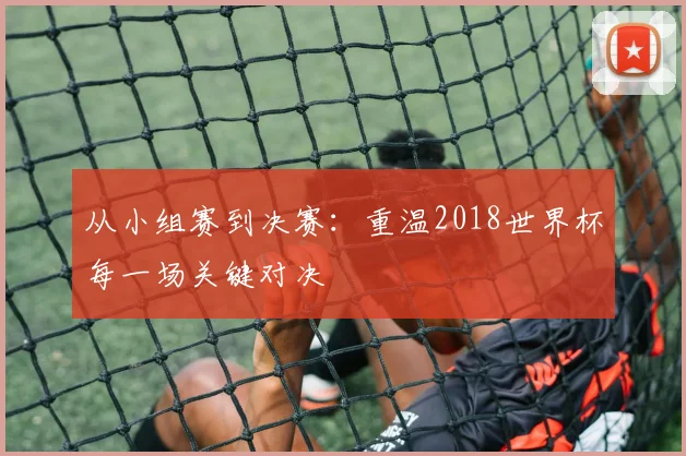 从小组赛到决赛：重温2018世界杯每一场关键对决