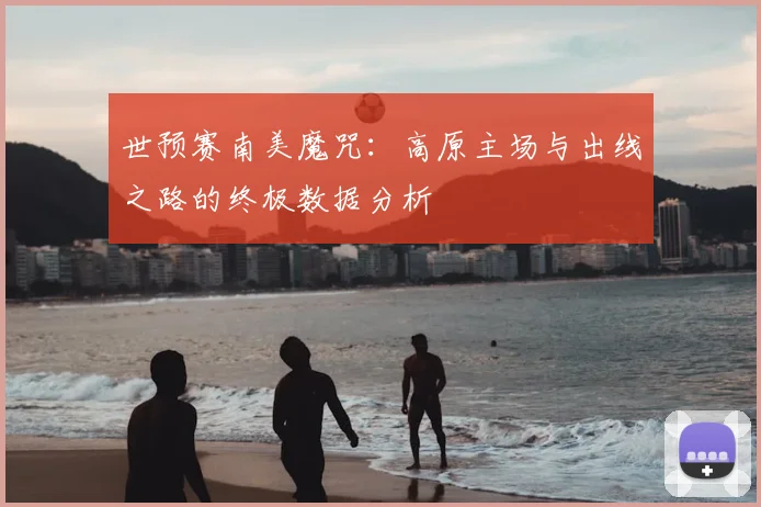 世预赛南美魔咒：高原主场与出线之路的终极数据分析