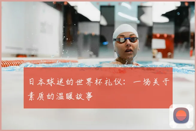 日本球迷的世界杯礼仪:一场关于素质的温暖故事