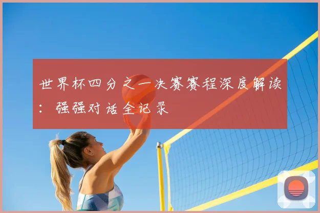 世界杯四分之一决赛赛程深度解读：强强对话全记录