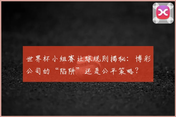 世界杯小组赛让球规则揭秘:博彩公司的“陷阱”还是公平策略?