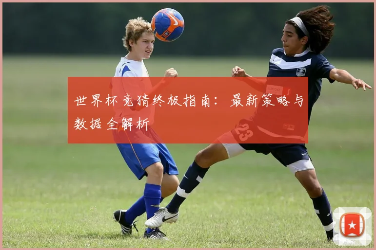 世界杯竞猜终极指南:最新策略与数据全解析