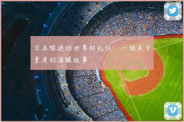 日本球迷的世界杯礼仪:一场关于素质的温暖故事