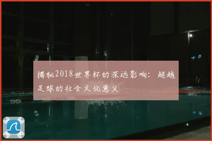揭秘2018世界杯的深远影响：超越足球的社会文化意义
