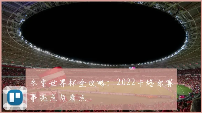 冬季世界杯全攻略：2022卡塔尔赛事亮点与看点