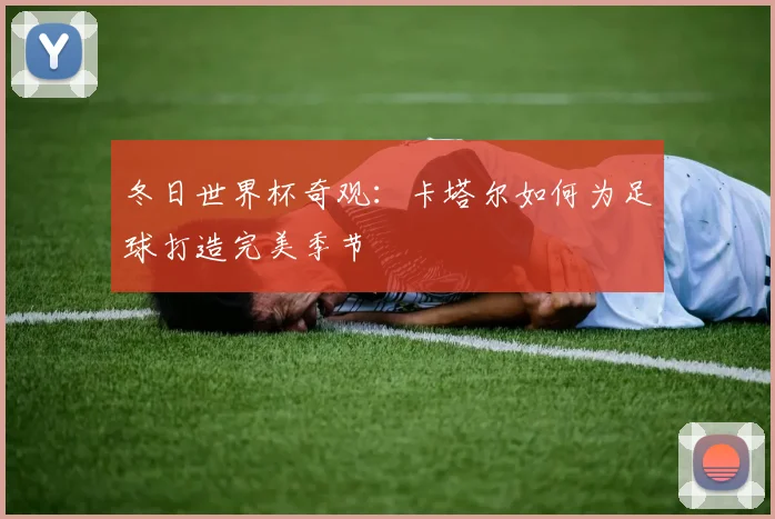 冬日世界杯奇观：卡塔尔如何为足球打造完美季节